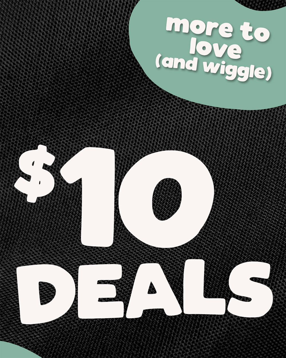 A promotional graphic with a black textured background, large white text reading '$10 DEALS', a mint green abstract shape at the top right containing the phrase 'more to love (and wiggle)', and a matching mint shape at the bottom left.